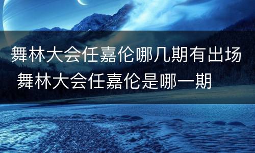 舞林大会任嘉伦哪几期有出场 舞林大会任嘉伦是哪一期