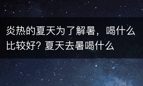 炎热的夏天为了解暑，喝什么比较好? 夏天去暑喝什么