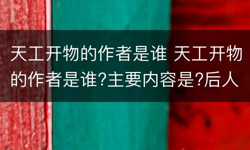 天工开物的作者是谁 天工开物的作者是谁?主要内容是?后人对此书的看法