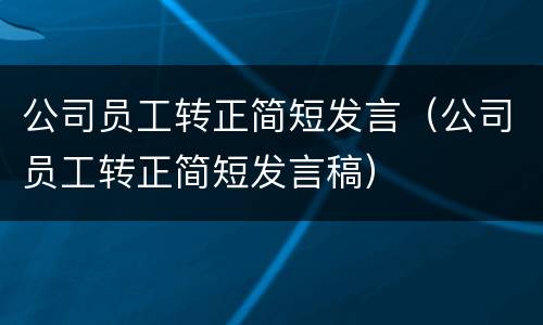 公司员工转正简短发言（公司员工转正简短发言稿）