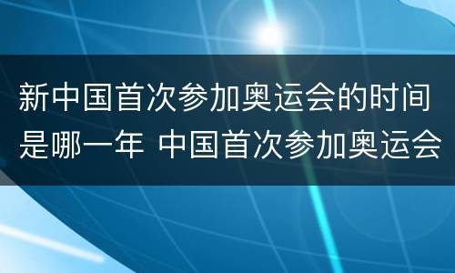 新中国首次参加奥运会的时间是哪一年 中国首次参加奥运会是在哪一年