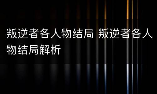 叛逆者各人物结局 叛逆者各人物结局解析