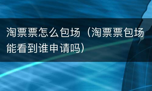 淘票票怎么包场（淘票票包场能看到谁申请吗）