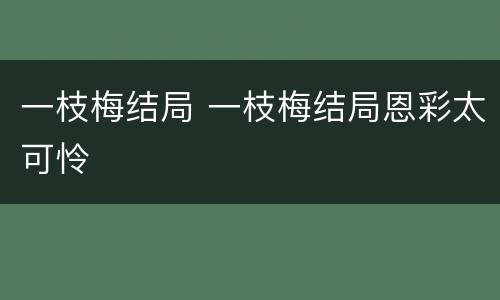 一枝梅结局 一枝梅结局恩彩太可怜