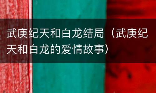 武庚纪天和白龙结局（武庚纪天和白龙的爱情故事）