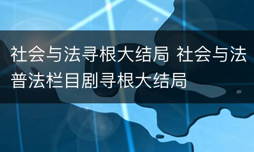 社会与法寻根大结局 社会与法普法栏目剧寻根大结局