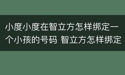 小度小度在智立方怎样绑定一个小孩的号码 智立方怎样绑定小孩的号码