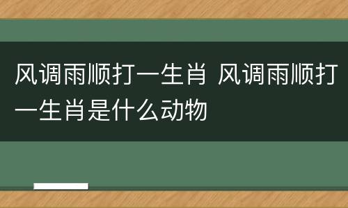 风调雨顺打一生肖 风调雨顺打一生肖是什么动物