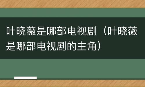 叶晓薇是哪部电视剧（叶晓薇是哪部电视剧的主角）