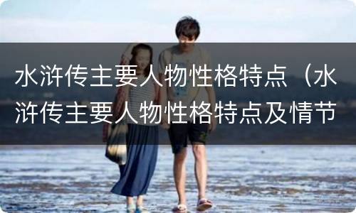 水浒传主要人物性格特点（水浒传主要人物性格特点及情节）