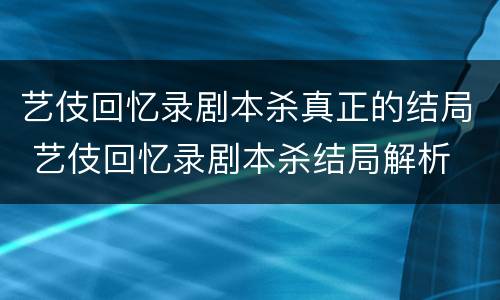 艺伎回忆录剧本杀真正的结局 艺伎回忆录剧本杀结局解析