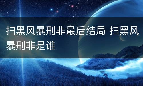 扫黑风暴刑非最后结局 扫黑风暴刑非是谁