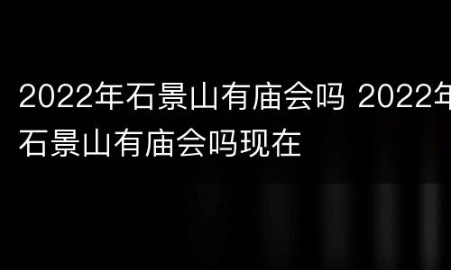 2022年石景山有庙会吗 2022年石景山有庙会吗现在