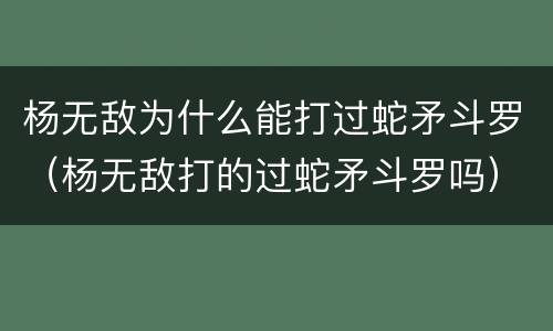 杨无敌为什么能打过蛇矛斗罗（杨无敌打的过蛇矛斗罗吗）