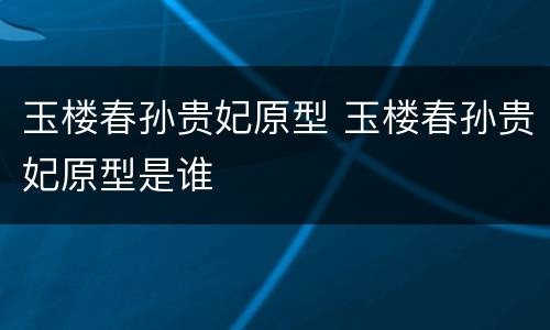 玉楼春孙贵妃原型 玉楼春孙贵妃原型是谁