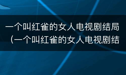 一个叫红雀的女人电视剧结局（一个叫红雀的女人电视剧结局怎么样）