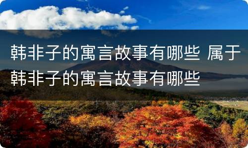 韩非子的寓言故事有哪些 属于韩非子的寓言故事有哪些