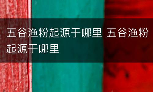 五谷渔粉起源于哪里 五谷渔粉起源于哪里