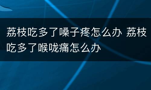 荔枝吃多了嗓子疼怎么办 荔枝吃多了喉咙痛怎么办