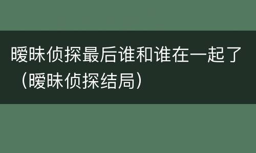 暧昧侦探最后谁和谁在一起了（暧昧侦探结局）