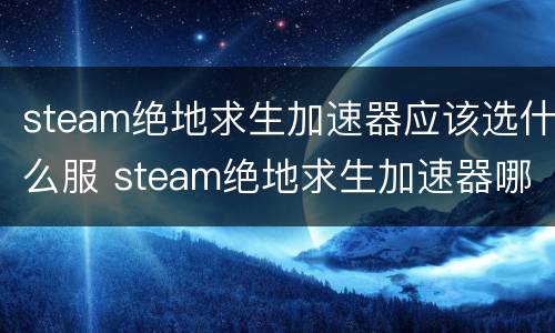 steam绝地求生加速器应该选什么服 steam绝地求生加速器哪个好