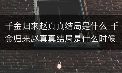 千金归来赵真真结局是什么 千金归来赵真真结局是什么时候