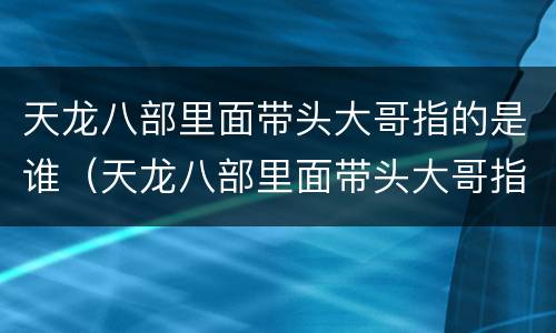 天龙八部里面带头大哥指的是谁（天龙八部里面带头大哥指的是谁呀）