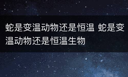 蛇是变温动物还是恒温 蛇是变温动物还是恒温生物