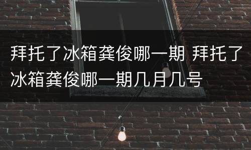 拜托了冰箱龚俊哪一期 拜托了冰箱龚俊哪一期几月几号