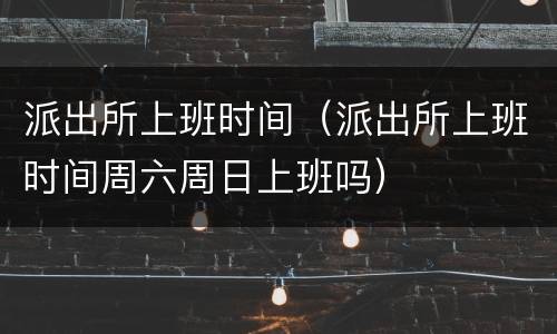 派出所上班时间（派出所上班时间周六周日上班吗）