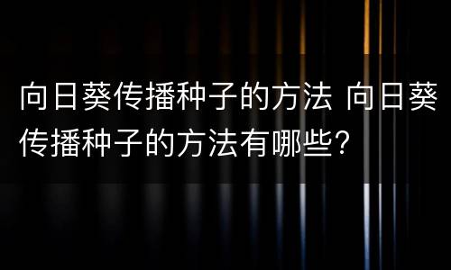 向日葵传播种子的方法 向日葵传播种子的方法有哪些?