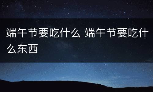 端午节要吃什么 端午节要吃什么东西