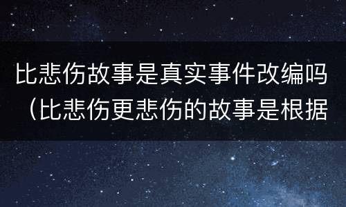 比悲伤故事是真实事件改编吗（比悲伤更悲伤的故事是根据真实故事改编吗）