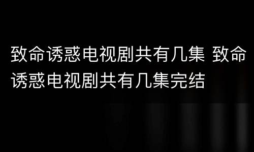 致命诱惑电视剧共有几集 致命诱惑电视剧共有几集完结