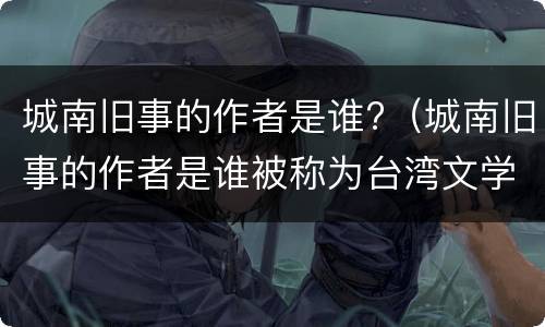 城南旧事的作者是谁?（城南旧事的作者是谁被称为台湾文学什么）