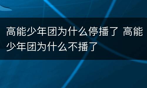 高能少年团为什么停播了 高能少年团为什么不播了