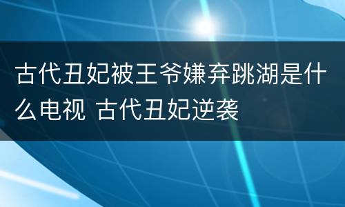 古代丑妃被王爷嫌弃跳湖是什么电视 古代丑妃逆袭