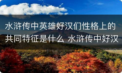 水浒传中英雄好汉们性格上的共同特征是什么 水浒传中好汉的共同性格特点