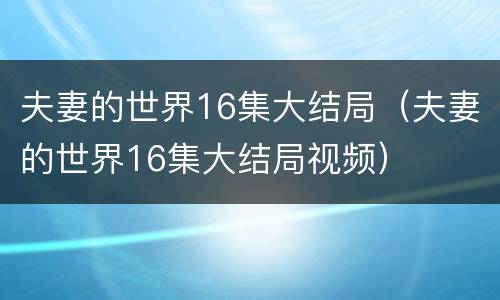 夫妻的世界16集大结局（夫妻的世界16集大结局视频）