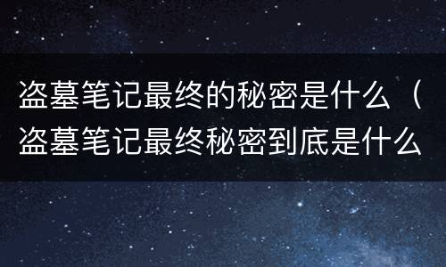 盗墓笔记最终的秘密是什么（盗墓笔记最终秘密到底是什么）