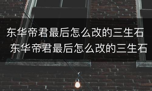 东华帝君最后怎么改的三生石 东华帝君最后怎么改的三生石了