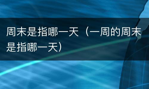 周末是指哪一天（一周的周末是指哪一天）