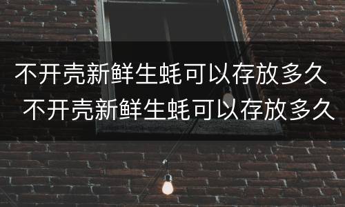 不开壳新鲜生蚝可以存放多久 不开壳新鲜生蚝可以存放多久呢