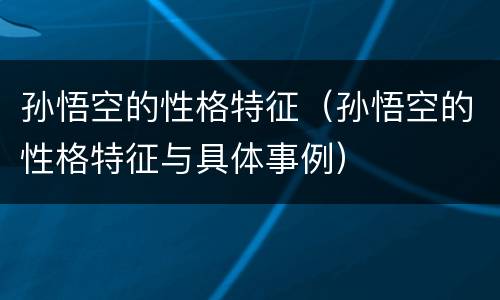 孙悟空的性格特征（孙悟空的性格特征与具体事例）