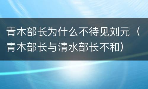 青木部长为什么不待见刘元（青木部长与清水部长不和）