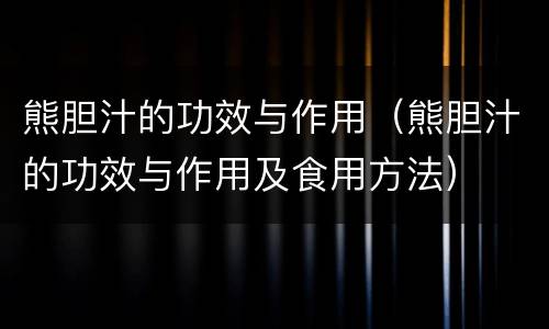 熊胆汁的功效与作用（熊胆汁的功效与作用及食用方法）