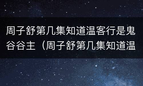 周子舒第几集知道温客行是鬼谷谷主（周子舒第几集知道温客行是鬼谷谷主的）