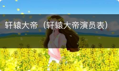 轩辕大帝（轩辕大帝演员表）