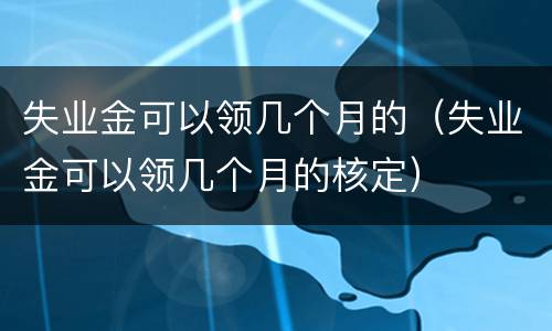 失业金可以领几个月的（失业金可以领几个月的核定）