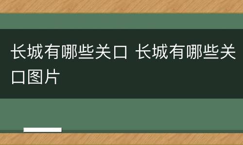 长城有哪些关口 长城有哪些关口图片